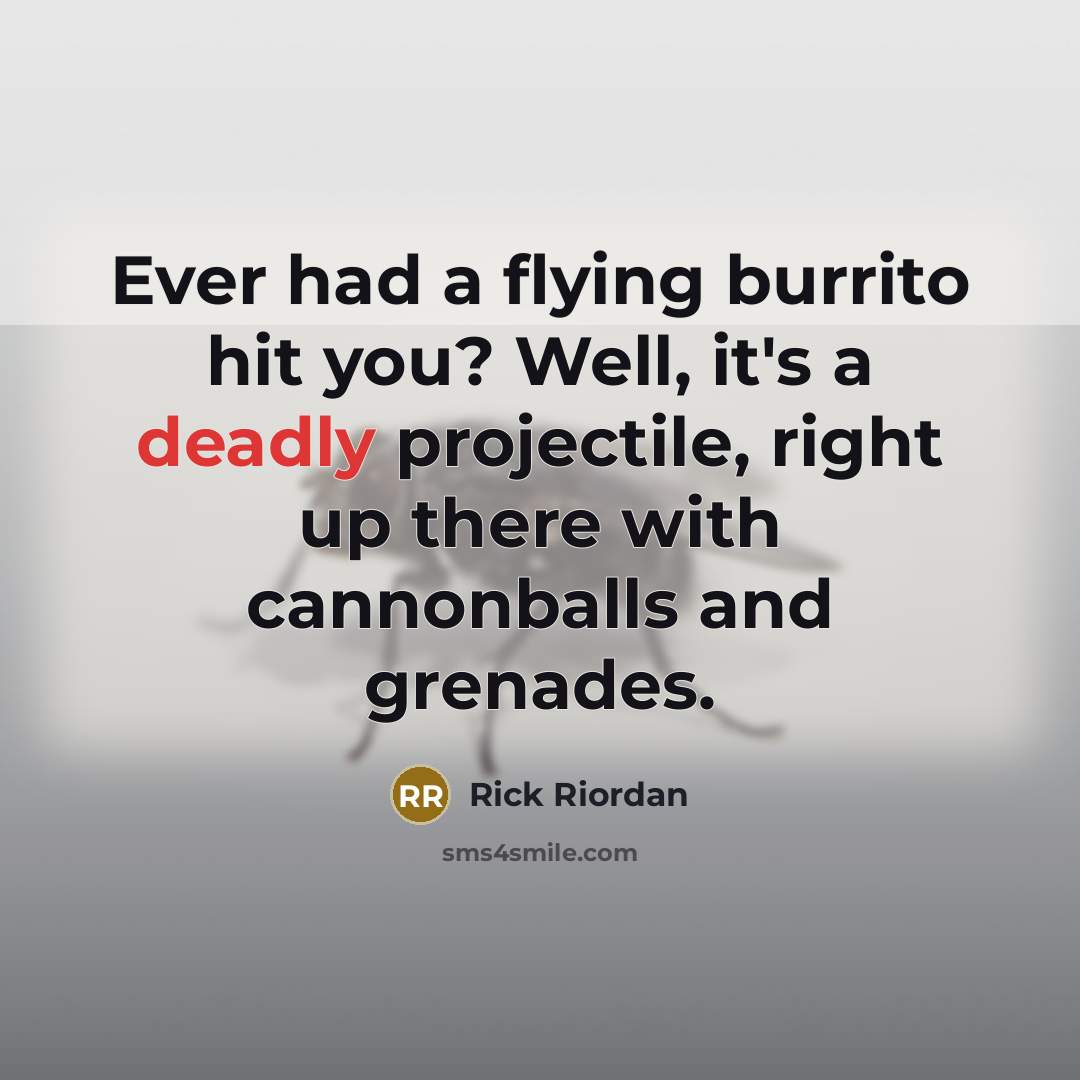“Ever had a flying burrito hit you? Well, it's a deadly projectile, right up there with cannonballs and grenades.” quote by Rick Riordan