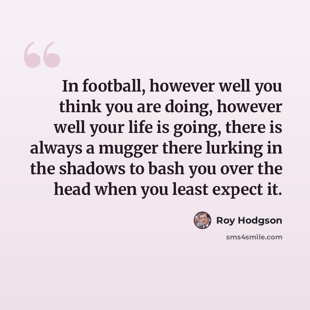“In football, however well you think you are doing, however well your life is going, there is always a mugger there lurking in the shadows to bash you over the head when you least expect it.” quote by Roy Hodgson