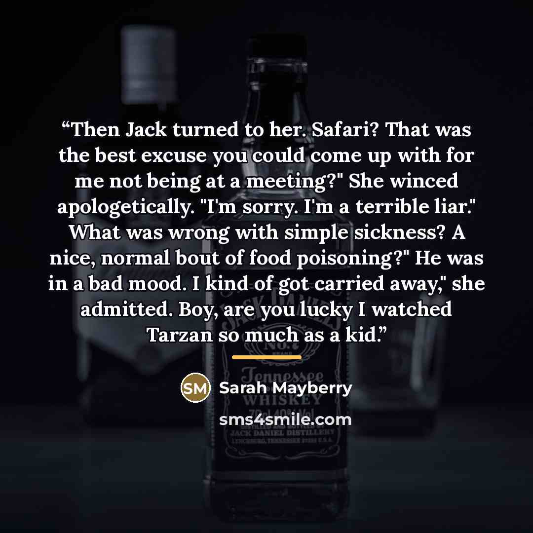 “Then Jack turned to her. Safari? That was the best excuse you could come up with for me not being at a meeting?" She winced apologetically. "I'm sorry. I'm a terrible liar." What was wrong with simple sickness? A nice, normal bout of food poisoning?" He was in a bad mood. I kind of got carried…” quote by Sarah Mayberry