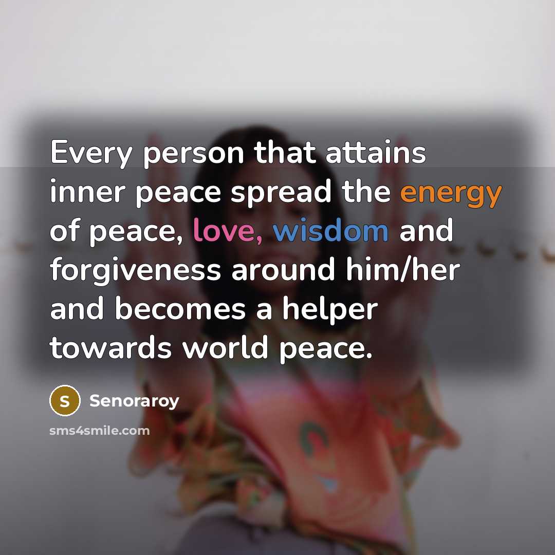 “Every person that attains inner peace spread the energy of peace, love, wisdom and forgiveness around him/her and becomes a helper towards world peace.” quote by Senoraroy