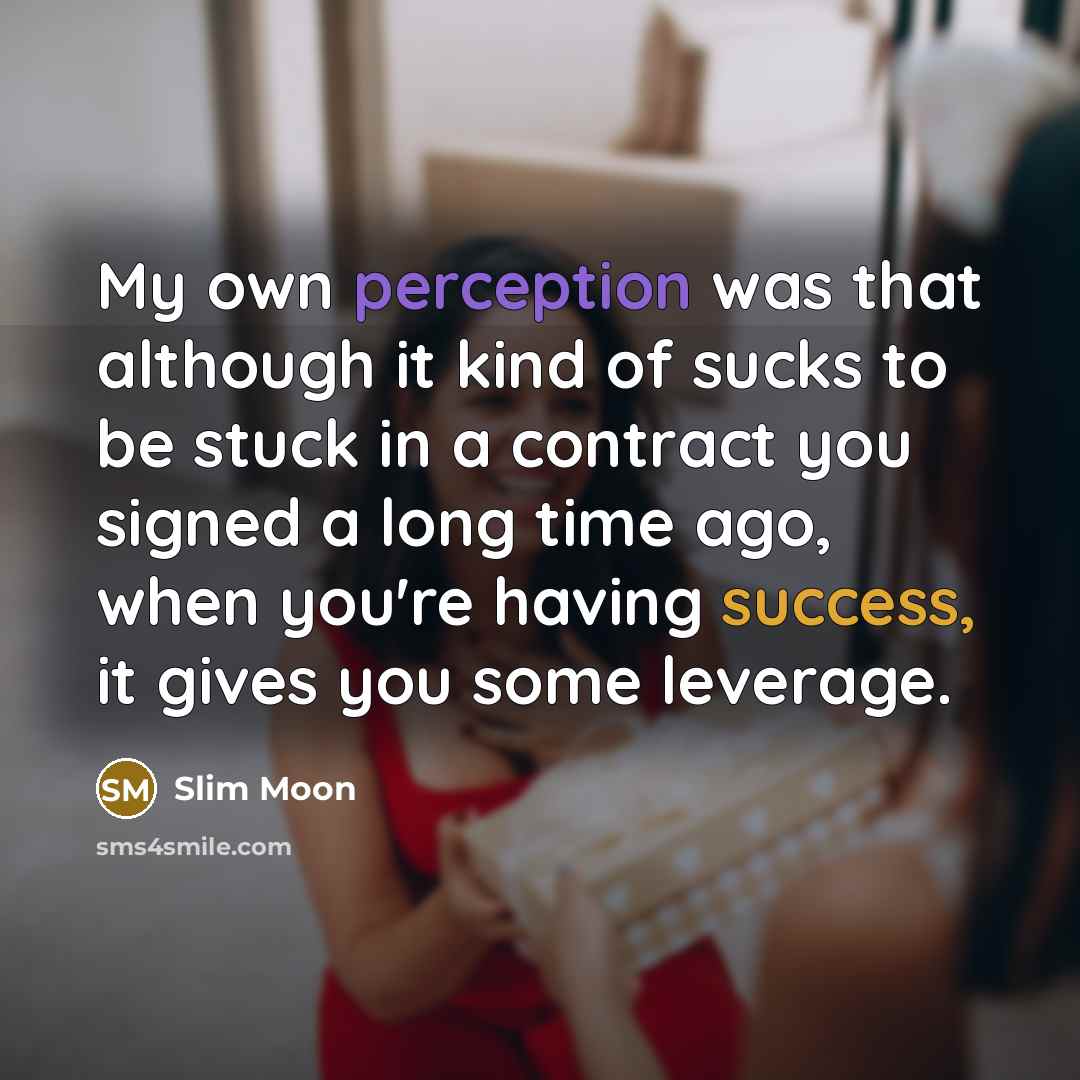 “My own perception was that although it kind of sucks to be stuck in a contract you signed a long time ago, when you're having success, it gives you some leverage.” quote by Slim Moon