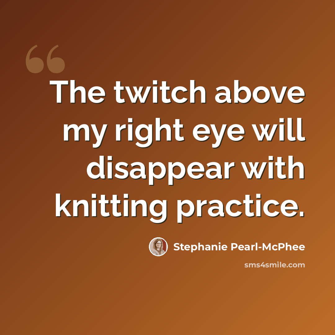 “The twitch above my right eye will disappear with knitting practice.” quote by Stephanie Pearl-McPhee