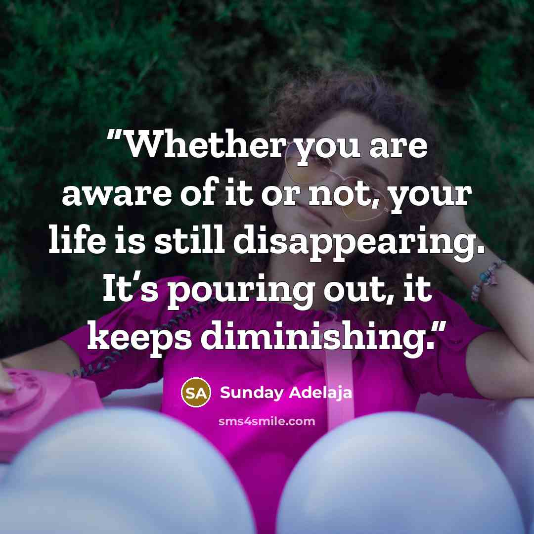 “Whether you are aware of it or not, your life is still disappearing. It’s pouring out, it keeps diminishing.” quote by Sunday Adelaja