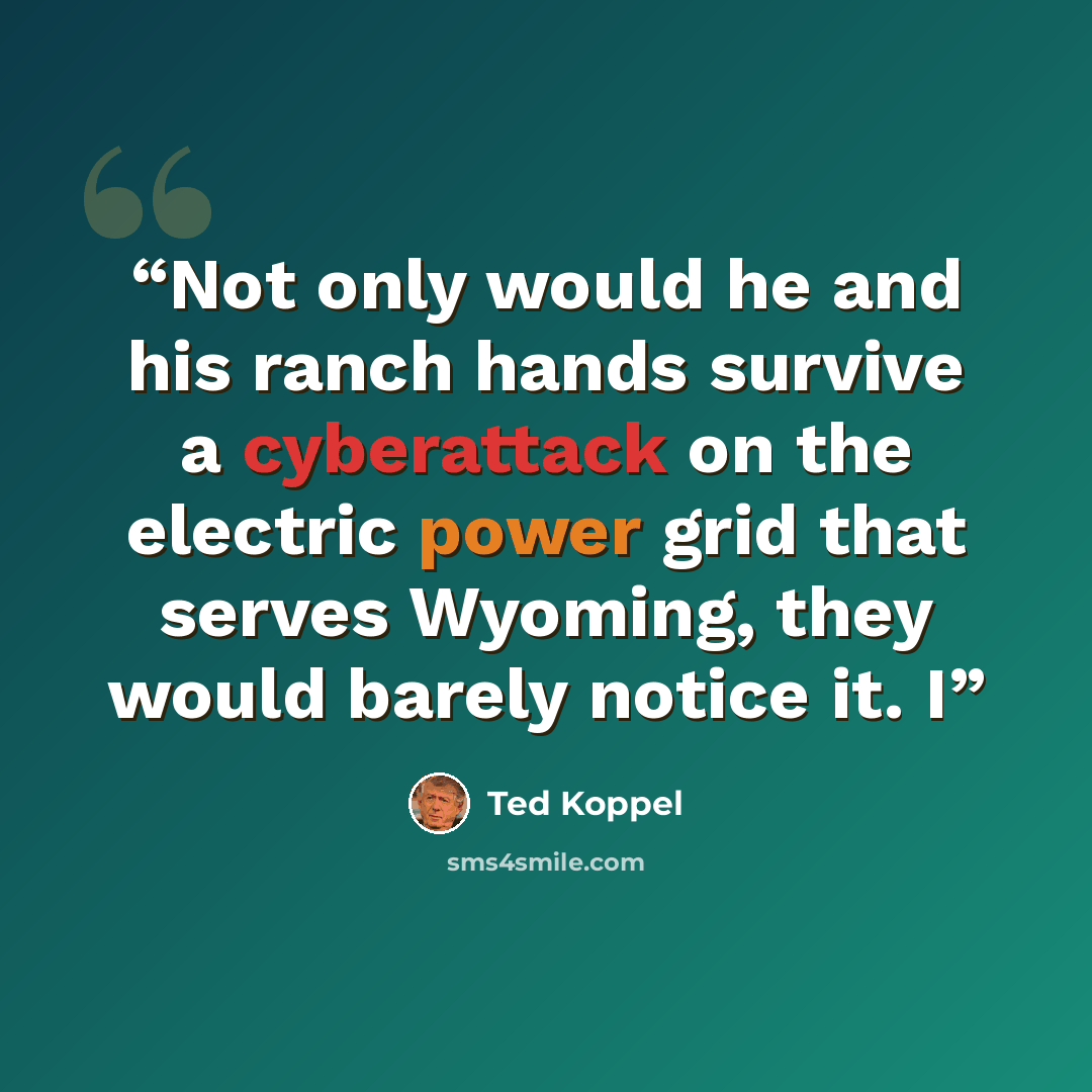 “Not only would he and his ranch hands survive a cyberattack on the electric power grid that serves Wyoming, they would barely notice it. I” quote by Ted Koppel