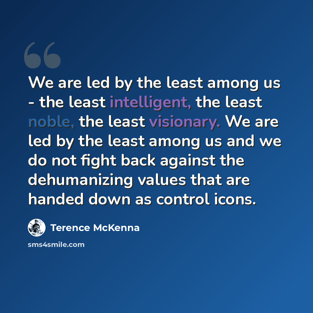 “We are led by the least among us - the least intelligent, the least noble, the least visionary. We are led by the least among us and we do not fight back against the dehumanizing values that are handed down as control icons.” quote by Terence McKenna