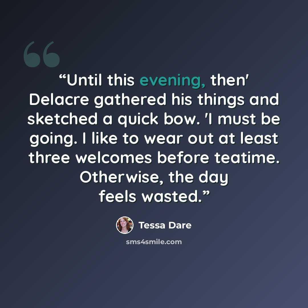 “Until this evening, then' Delacre gathered his things and sketched a quick bow. 'I must be going. I like to wear out at least three welcomes before teatime. Otherwise, the day feels wasted.” quote by Tessa Dare