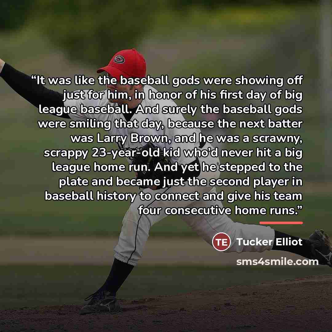 “It was like the baseball gods were showing off just for him, in honor of his first day of big league baseball. And surely the baseball gods were smiling that day, because the next batter was Larry Brown, and he was a scrawny, scrappy 23-year-old kid who’d never hit a big league home run. And yet…” quote by Tucker Elliot