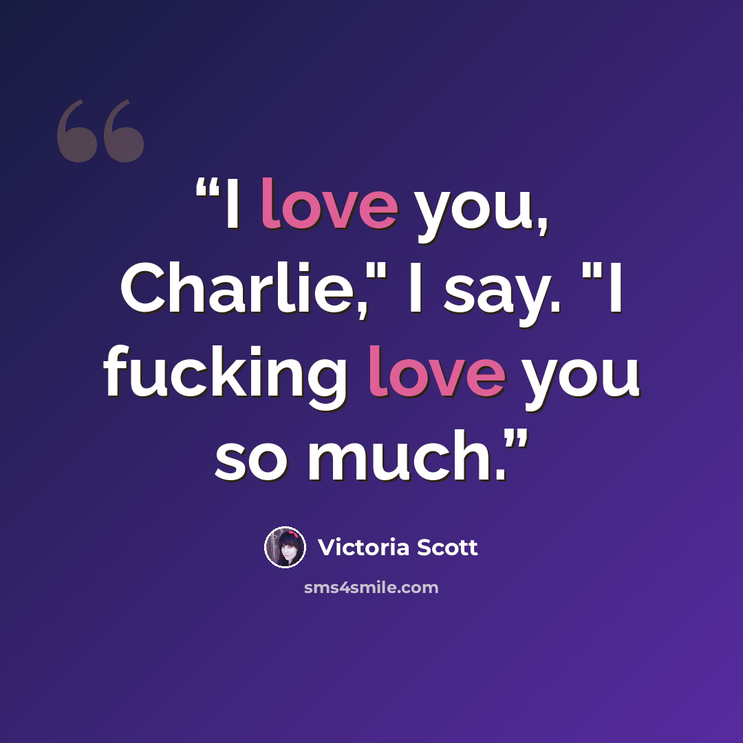“I love you, Charlie," I say. "I fucking love you so much.” quote by Victoria Scott