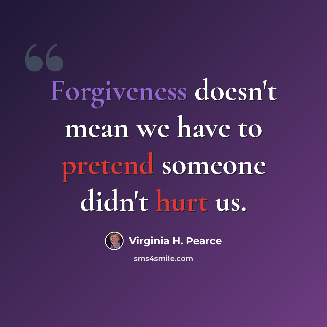 “Forgiveness doesn't mean we have to pretend someone didn't hurt us.” quote by Virginia H. Pearce