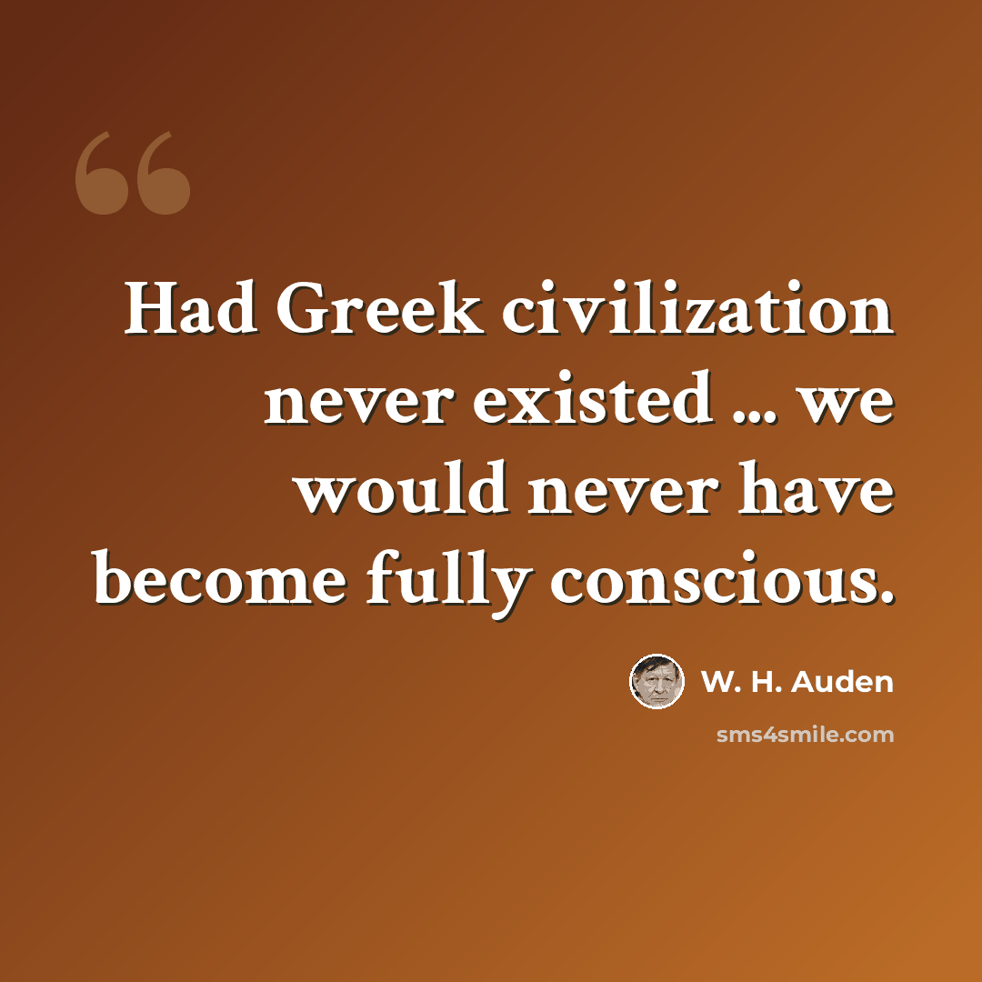 “Had Greek civilization never existed ... we would never have become fully conscious.” quote by W. H. Auden