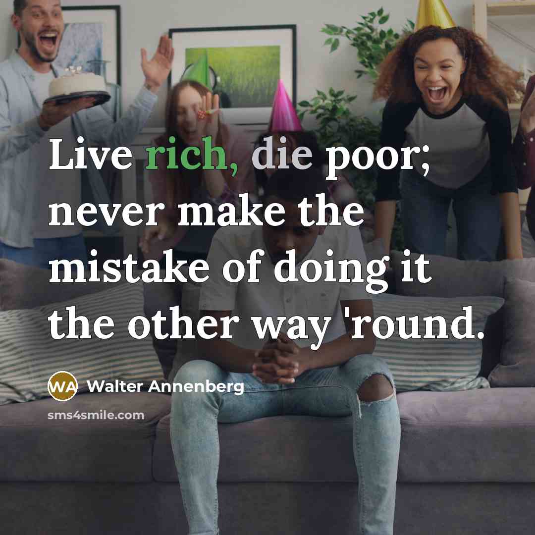 “Live rich, die poor; never make the mistake of doing it the other way 'round.” quote by Walter Annenberg