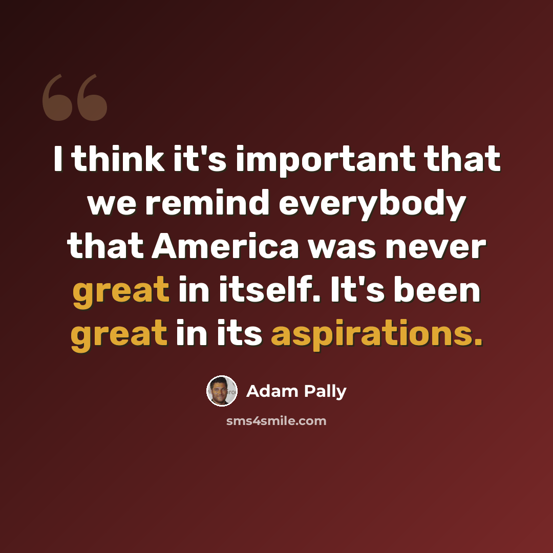 “I think it's important that we remind everybody that America was never great in itself. It's been great in its aspirations.” quote by Adam Pally