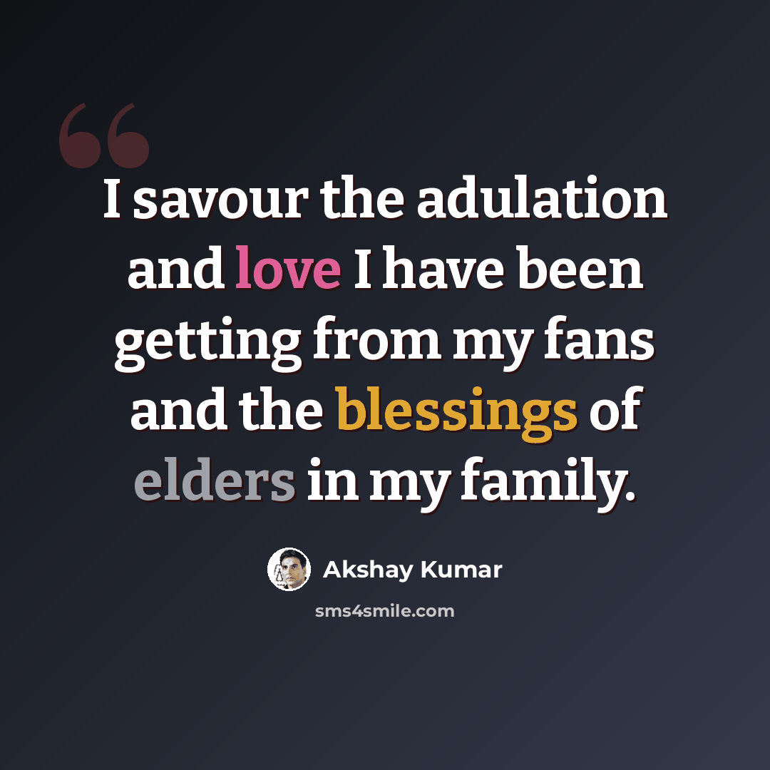 “I savour the adulation and love I have been getting from my fans and the blessings of elders in my family.” quote by Akshay Kumar