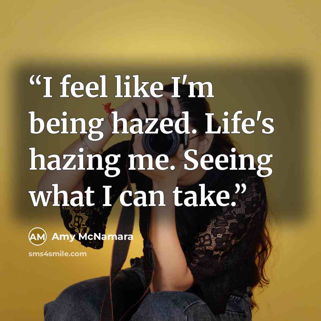 “I feel like I'm being hazed. Life's hazing me. Seeing what I can take.” quote by Amy McNamara