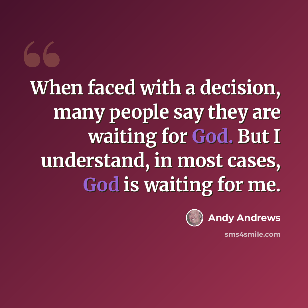 “When faced with a decision, many people say they are waiting for God. But I understand, in most cases, God is waiting for me.” quote by Andy Andrews