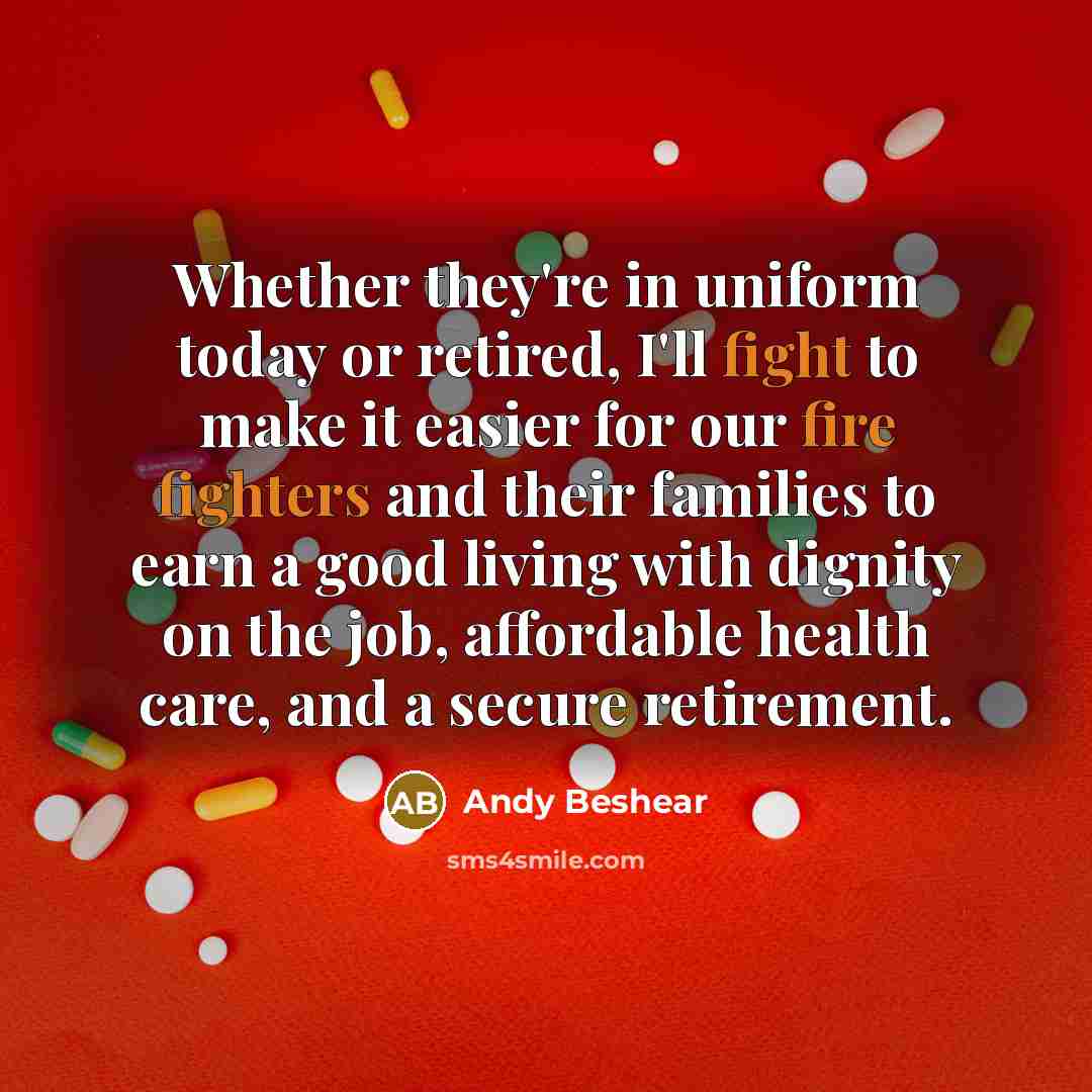 “Whether they're in uniform today or retired, I'll fight to make it easier for our fire fighters and their families to earn a good living with dignity on the job, affordable health care, and a secure retirement.” quote by Andy Beshear