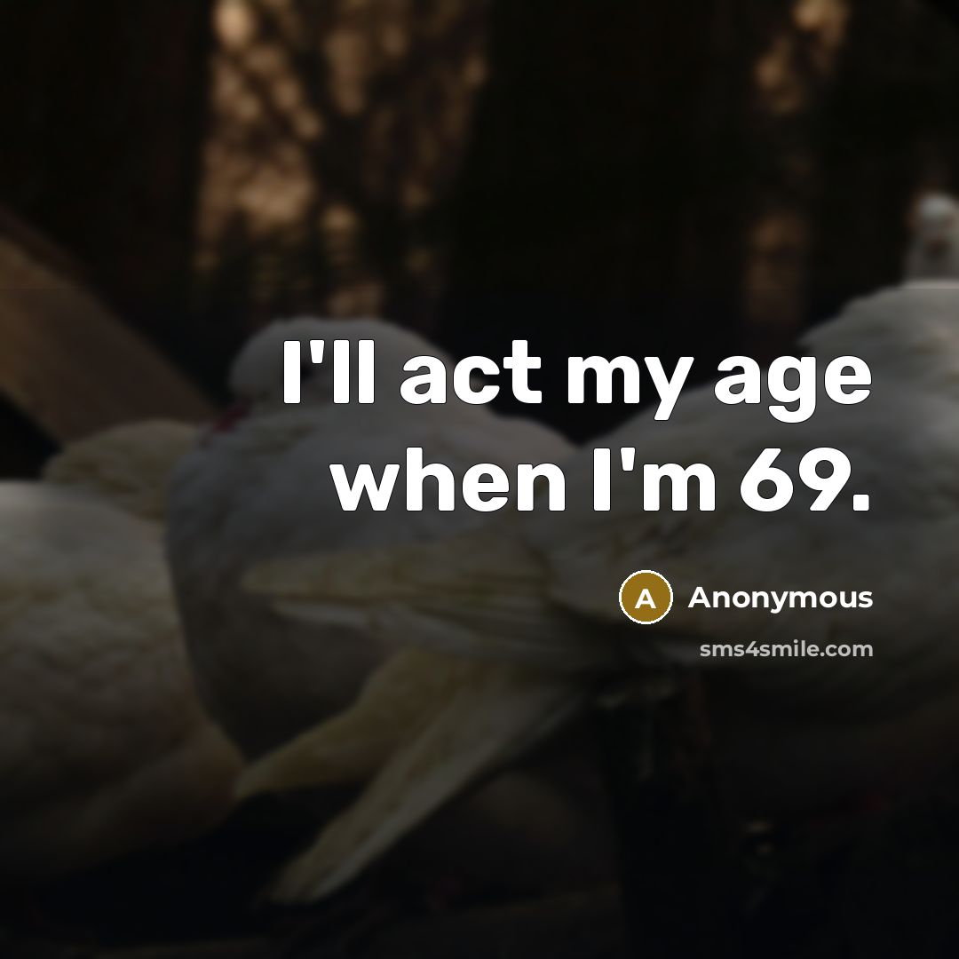 “I'll act my age when I'm 69.” quote by Anonymous