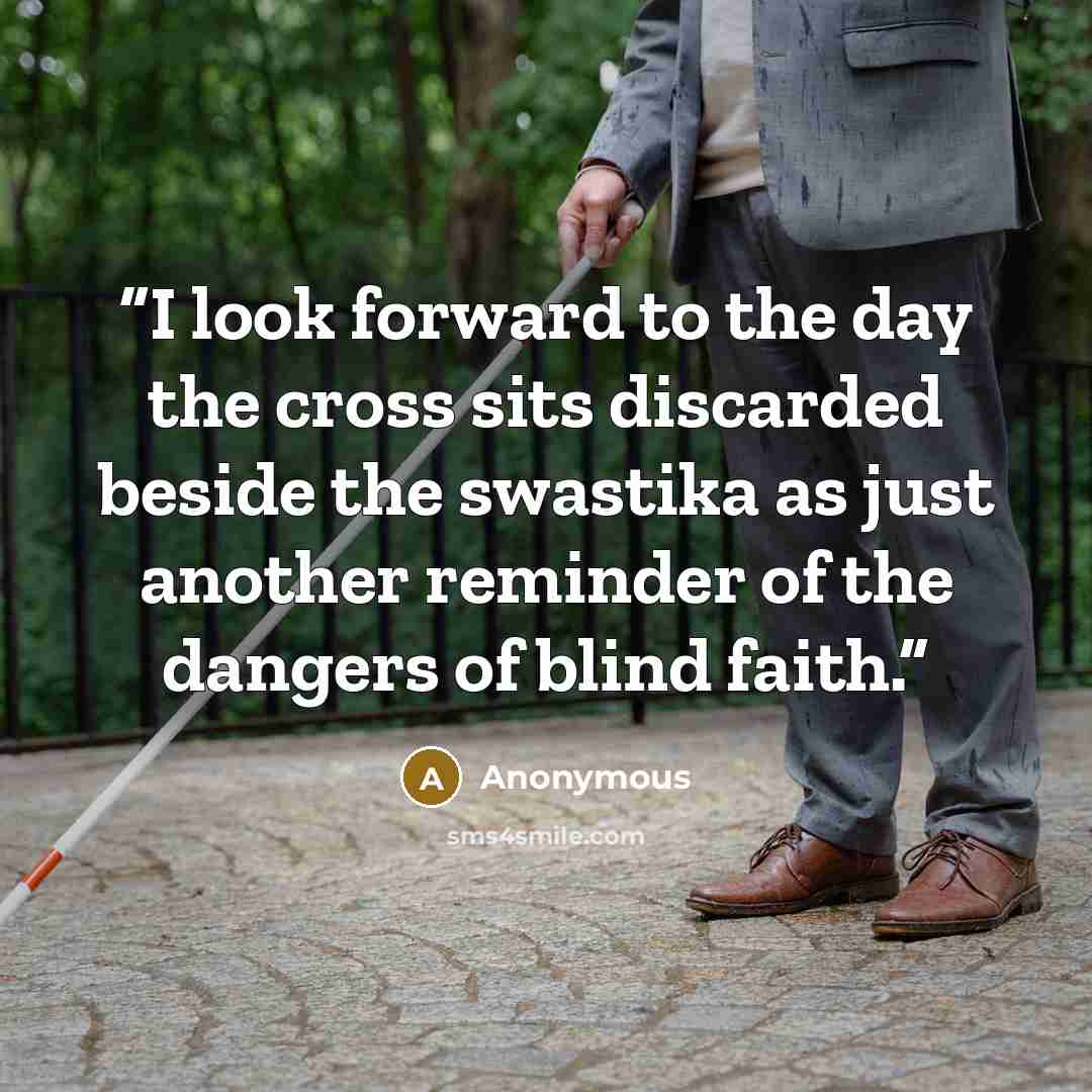 “I look forward to the day the cross sits discarded beside the swastika as just another reminder of the dangers of blind faith.” quote by Anonymous