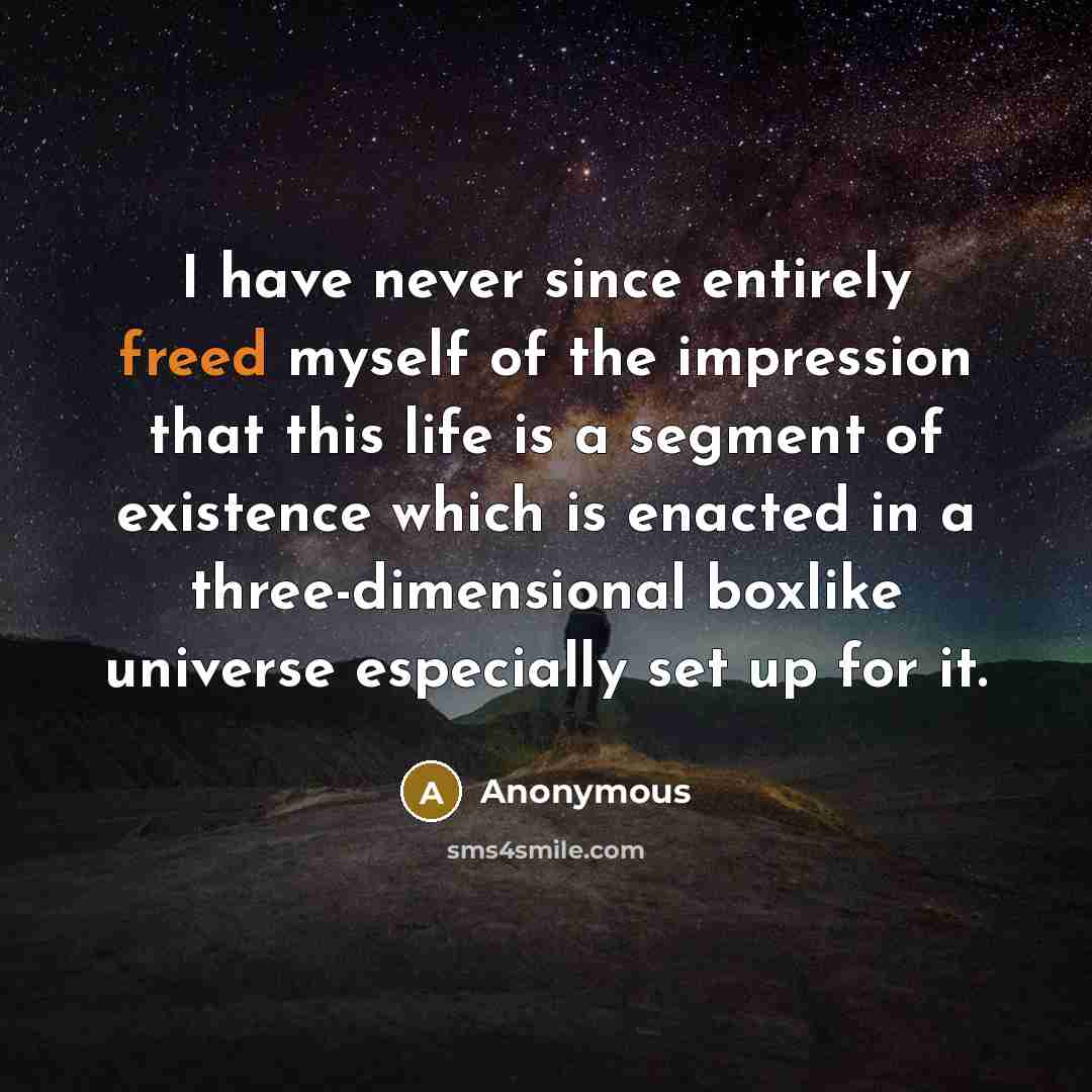 “I have never since entirely freed myself of the impression that this life is a segment of existence which is enacted in a three-dimensional boxlike universe especially set up for it.” quote by Anonymous