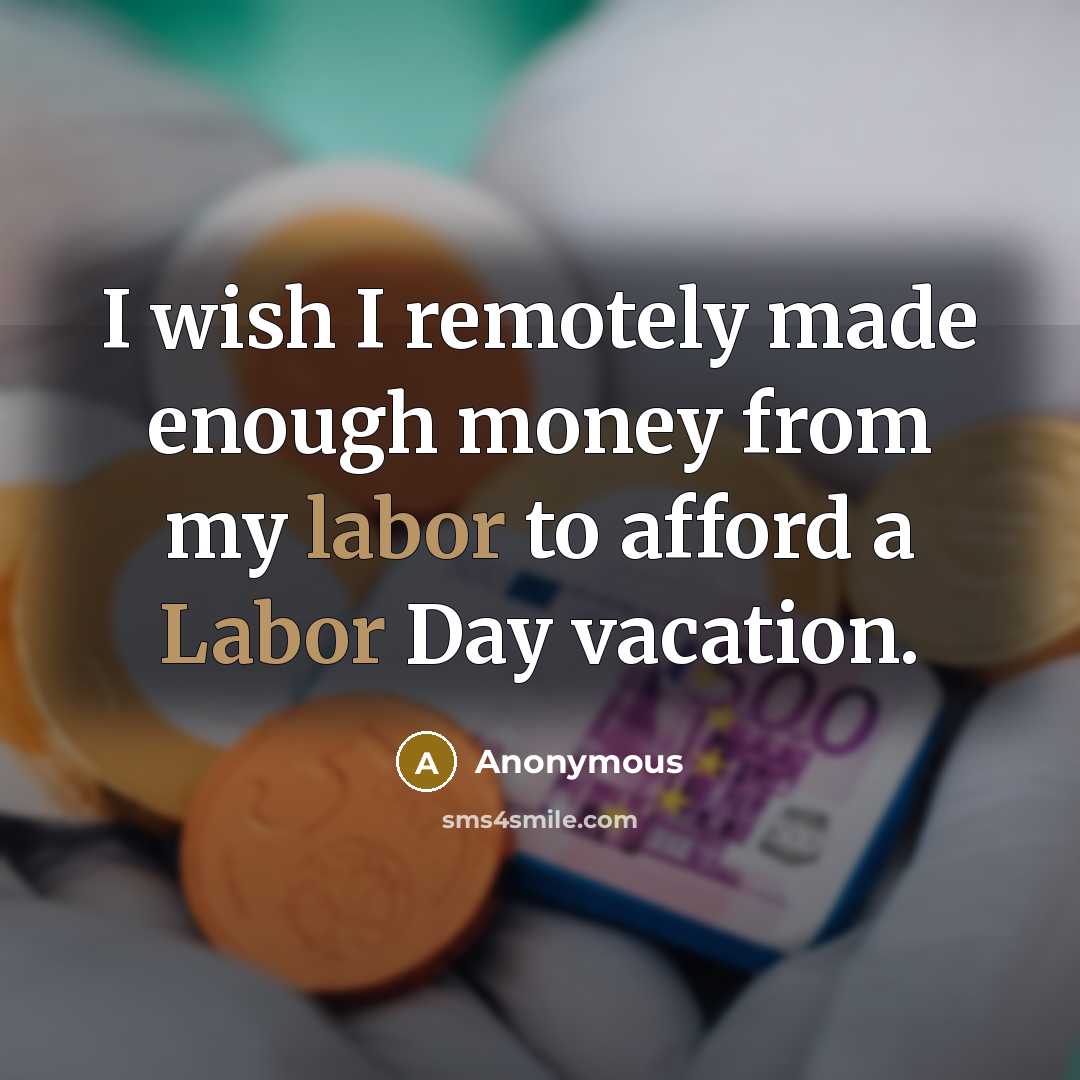 “I wish I remotely made enough money from my labor to afford a Labor Day vacation.” quote by Anonymous