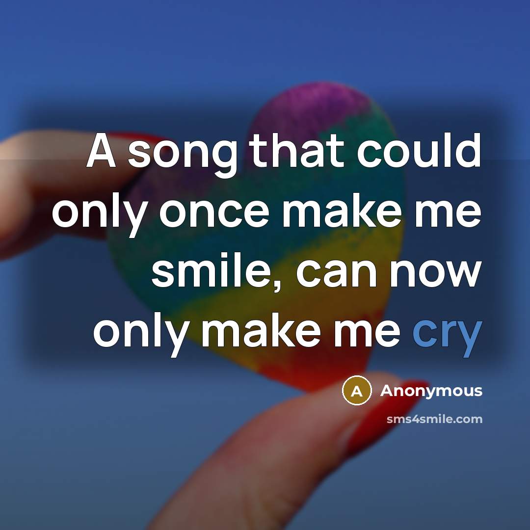 “A song that could only once make me smile, can now only make me cry” quote by Anonymous