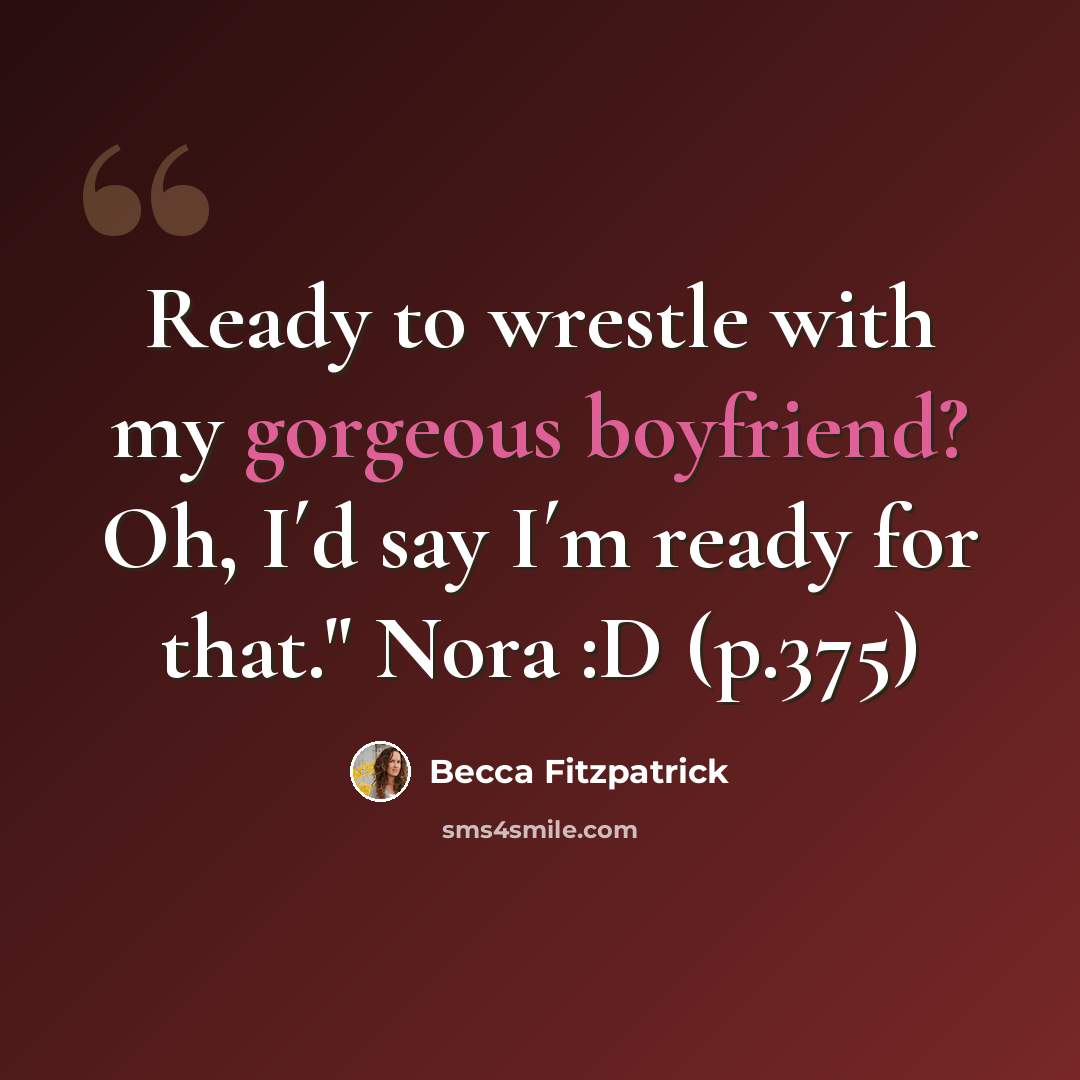 “Ready to wrestle with my gorgeous boyfriend? Oh, I´d say I´m ready for that." Nora :D (p.375)” quote by Becca Fitzpatrick