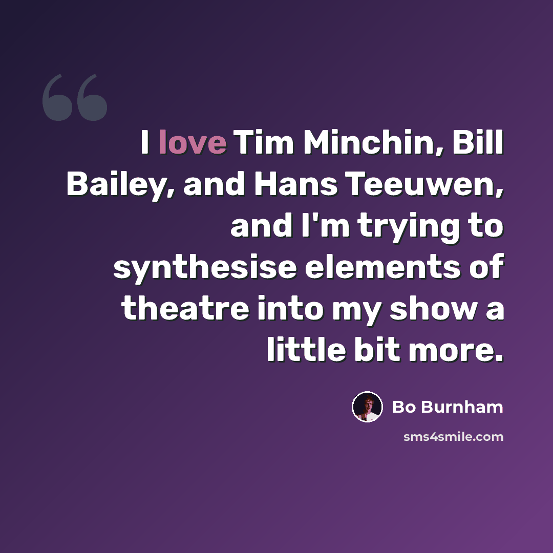 “I love Tim Minchin, Bill Bailey, and Hans Teeuwen, and I'm trying to synthesise elements of theatre into my show a little bit more.” quote by Bo Burnham