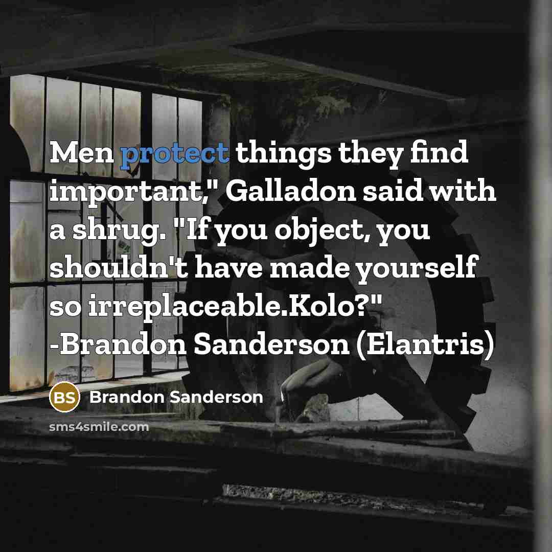 “Men protect things they find important," Galladon said with a shrug. "If you object, you shouldn't have made yourself so irreplaceable.Kolo?" -Brandon Sanderson (Elantris)” quote by Brandon Sanderson
