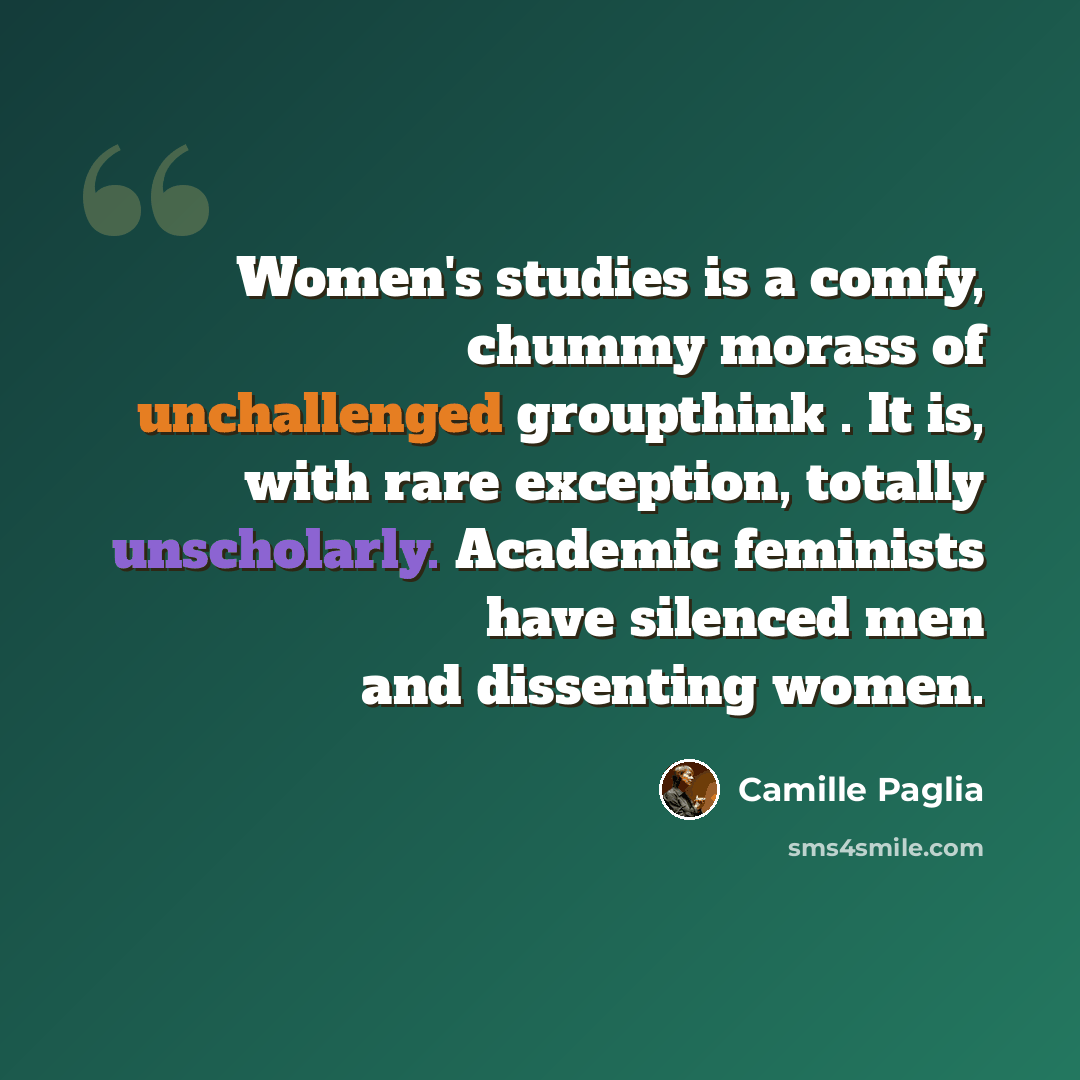 “Women's studies is a comfy, chummy morass of unchallenged groupthink . It is, with rare exception, totally unscholarly. Academic feminists have silenced men and dissenting women.” quote by Camille Paglia