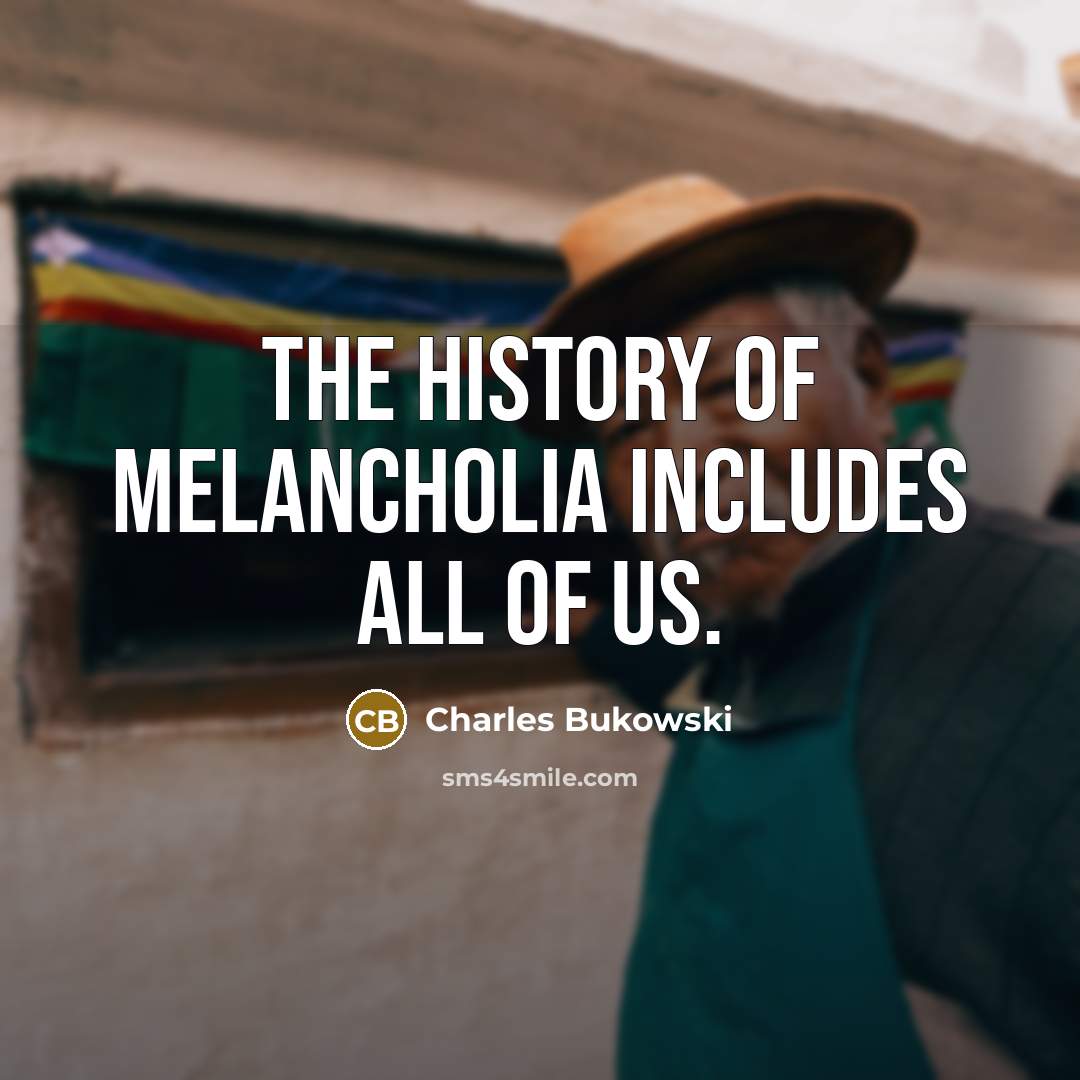 “the history of melancholia includes all of us.” quote by Charles Bukowski