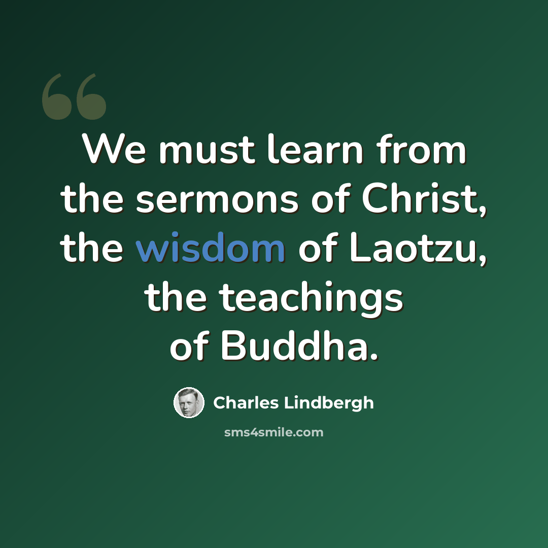 “We must learn from the sermons of Christ, the wisdom of Laotzu, the teachings of Buddha.” quote by Charles Lindbergh