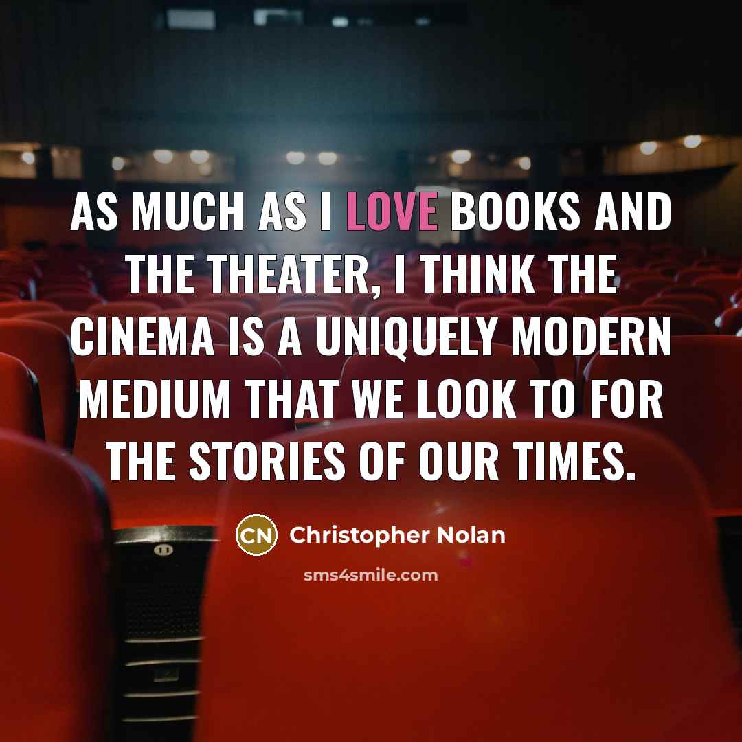 “As much as I love books and the theater, I think the cinema is a uniquely modern medium that we look to for the stories of our times.” quote by Christopher Nolan