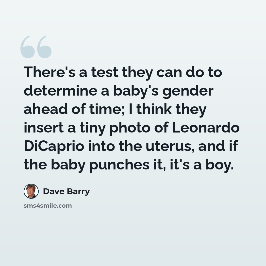 “There's a test they can do to determine a baby's gender ahead of time; I think they insert a tiny photo of Leonardo DiCaprio into the uterus, and if the baby punches it, it's a boy.” quote by Dave Barry