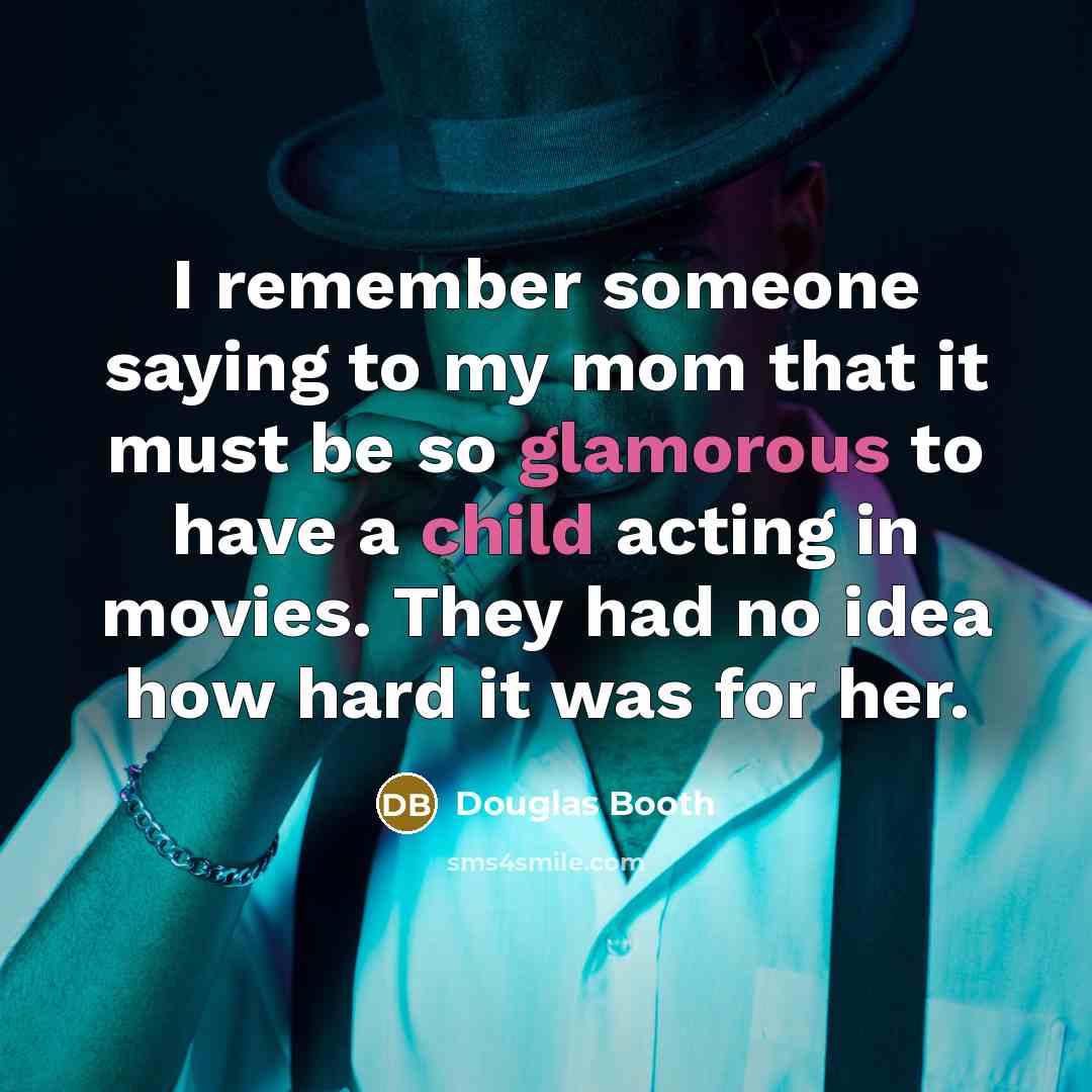 “I remember someone saying to my mom that it must be so glamorous to have a child acting in movies. They had no idea how hard it was for her.” quote by Douglas Booth