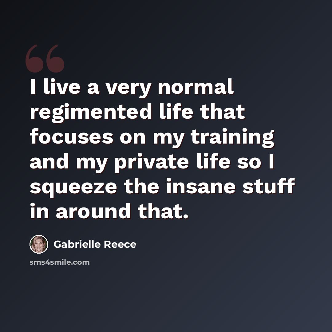 “I live a very normal regimented life that focuses on my training and my private life so I squeeze the insane stuff in around that.” quote by Gabrielle Reece