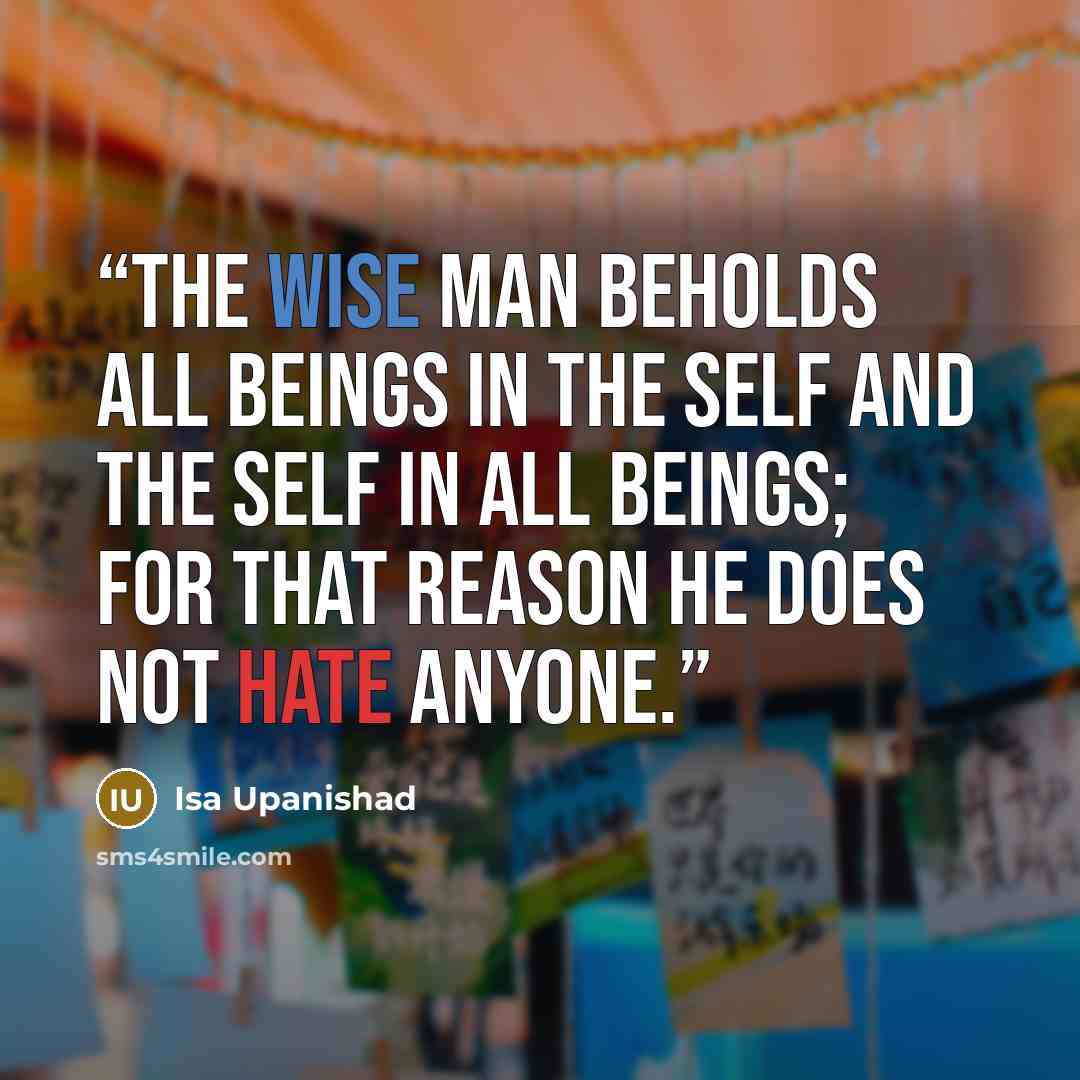 “The wise man beholds all beings in the Self and the Self in all beings; for that reason he does not hate anyone.” quote by Isa Upanishad