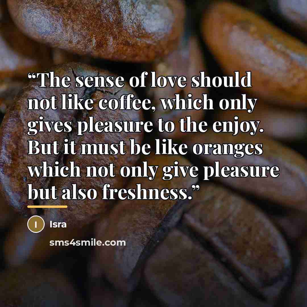 “The sense of love should not like coffee, which only gives pleasure to the enjoy. But it must be like oranges which not only give pleasure but also freshness.” quote by Isra