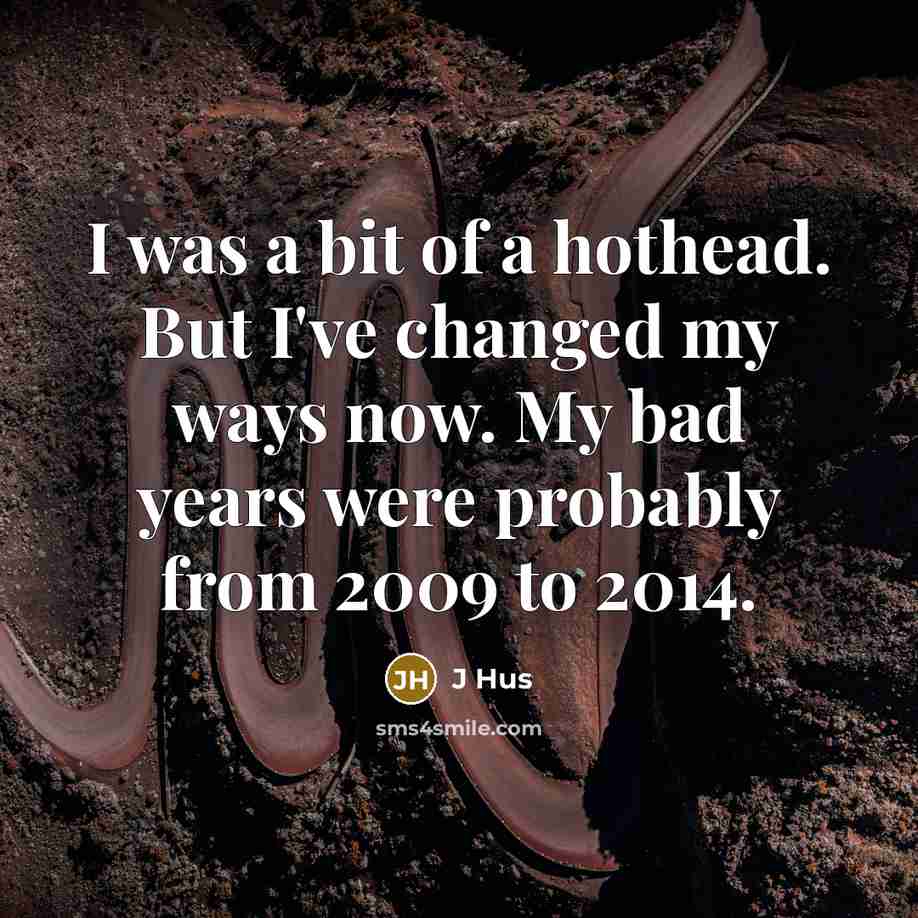 “I was a bit of a hothead. But I've changed my ways now. My bad years were probably from 2009 to 2014.” quote by J Hus