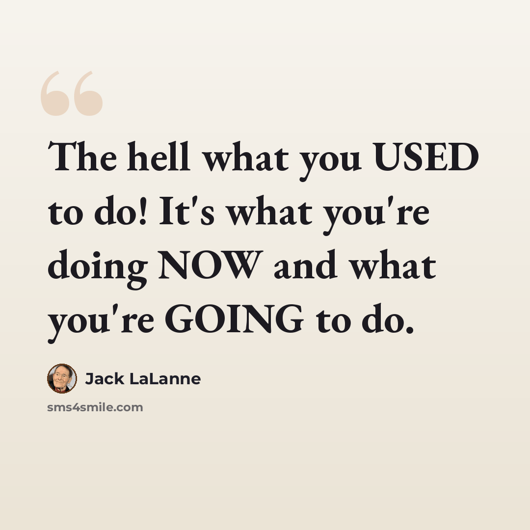 “The hell what you USED to do! It's what you're doing NOW and what you're GOING to do.” quote by Jack LaLanne