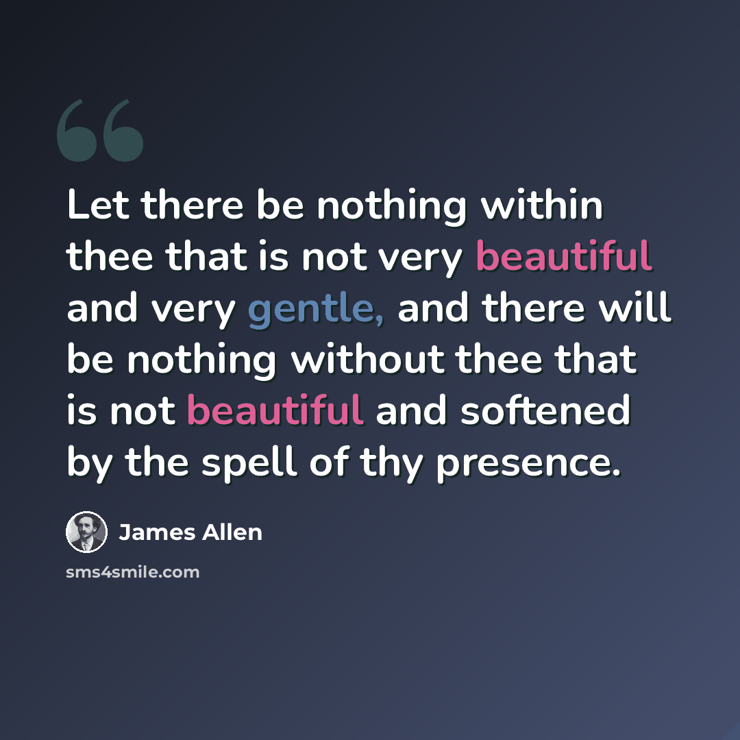 “Let there be nothing within thee that is not very beautiful and very gentle, and there will be nothing without thee that is not beautiful and softened by the spell of thy presence.” quote by James Allen