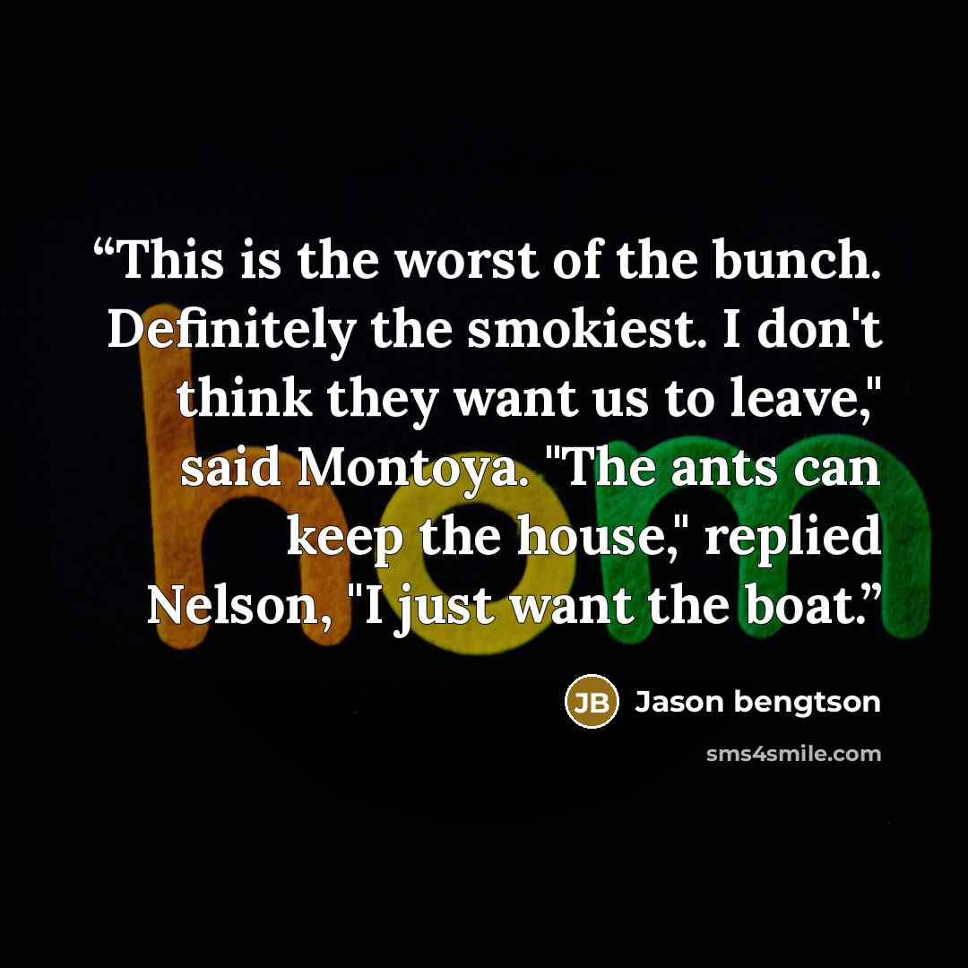 “This is the worst of the bunch. Definitely the smokiest. I don't think they want us to leave," said Montoya. "The ants can keep the house," replied Nelson, "I just want the boat.” quote by Jason bengtson