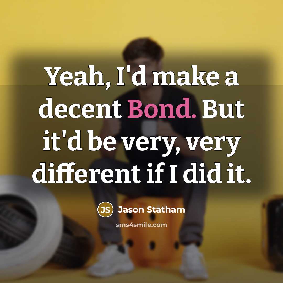 “Yeah, I'd make a decent Bond. But it'd be very, very different if I did it.” quote by Jason Statham