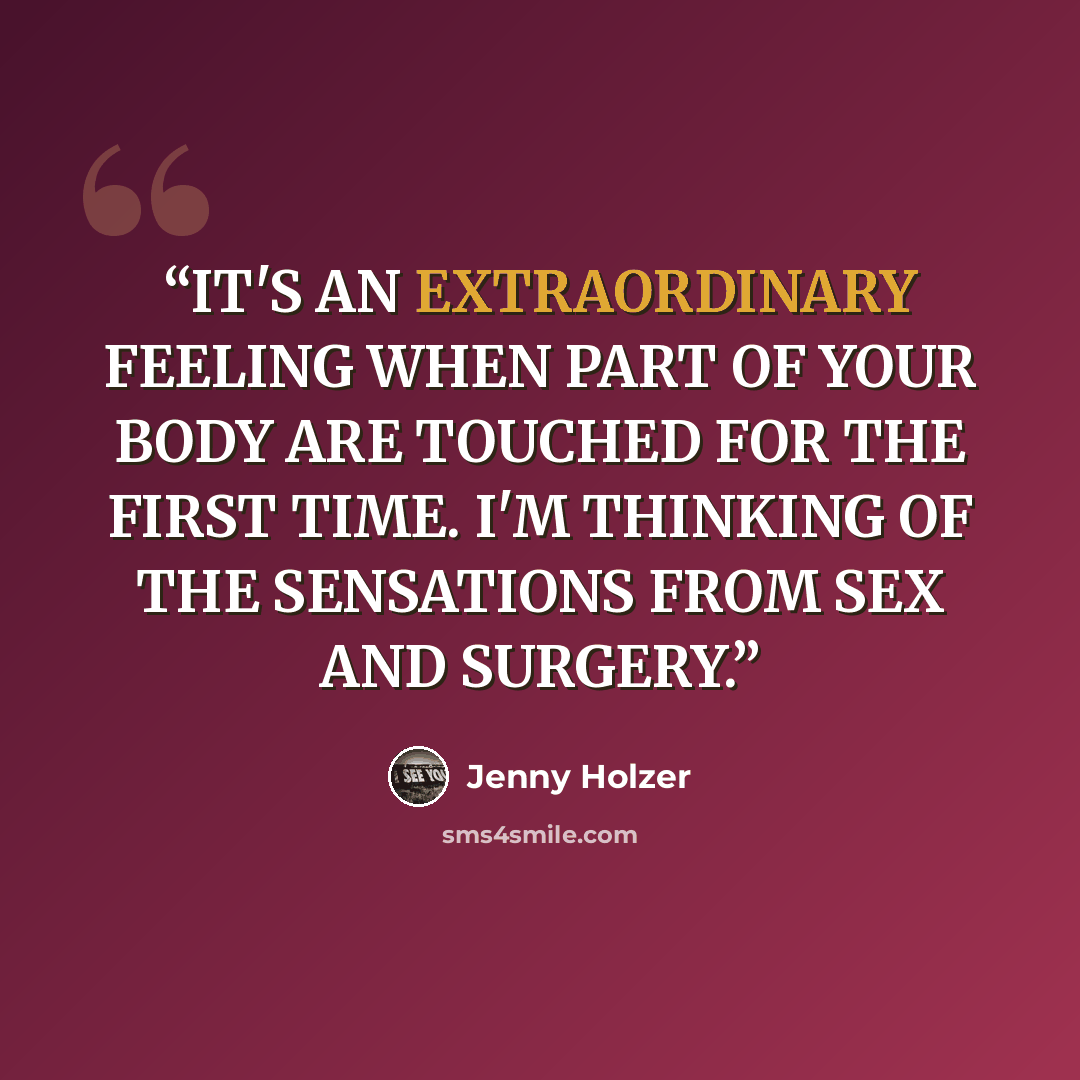 “IT'S AN EXTRAORDINARY FEELING WHEN PART OF YOUR BODY ARE TOUCHED FOR THE FIRST TIME. I'M THINKING OF THE SENSATIONS FROM SEX AND SURGERY.” quote by Jenny Holzer