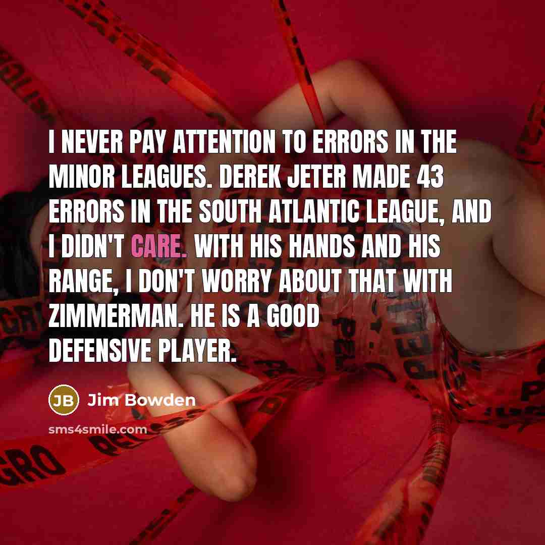 “I never pay attention to errors in the Minor Leagues. Derek Jeter made 43 errors in the South Atlantic League, and I didn't care. With his hands and his range, I don't worry about that with Zimmerman. He is a good defensive player.” quote by Jim Bowden