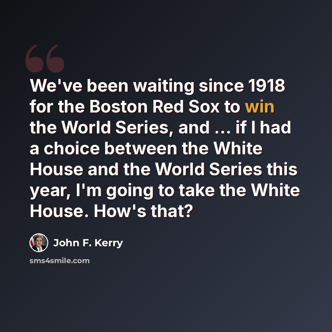 “We've been waiting since 1918 for the Boston Red Sox to win the World Series, and ... if I had a choice between the White House and the World Series this year, I'm going to take the White House. How's that?” quote by John F. Kerry