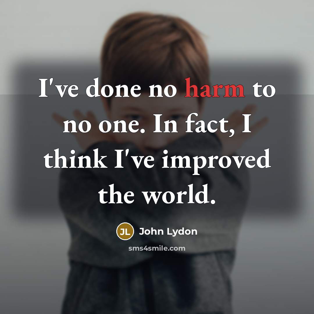 “I've done no harm to no one. In fact, I think I've improved the world.” quote by John Lydon