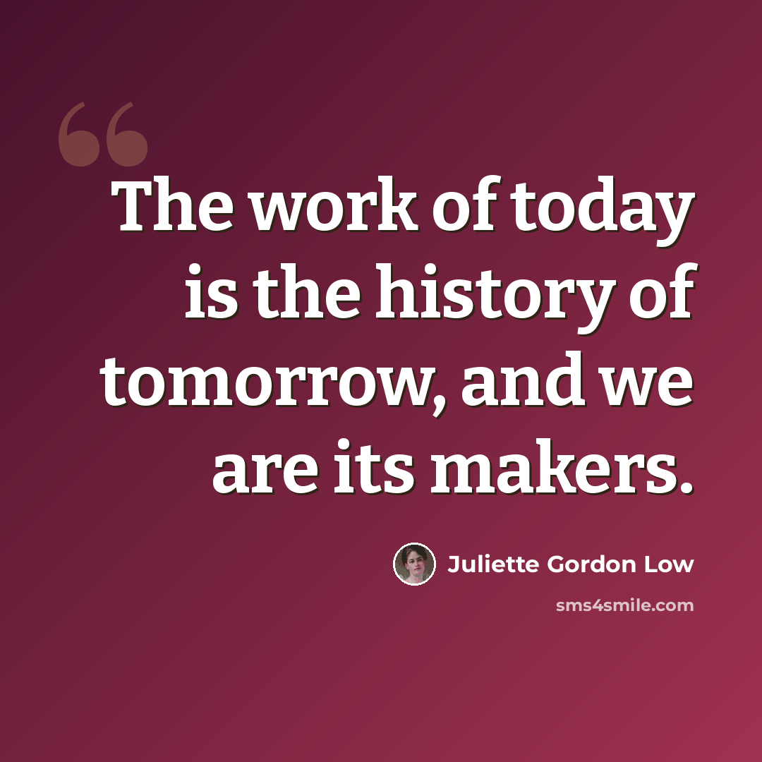 “The work of today is the history of tomorrow, and we are its makers.” quote by Juliette Gordon Low