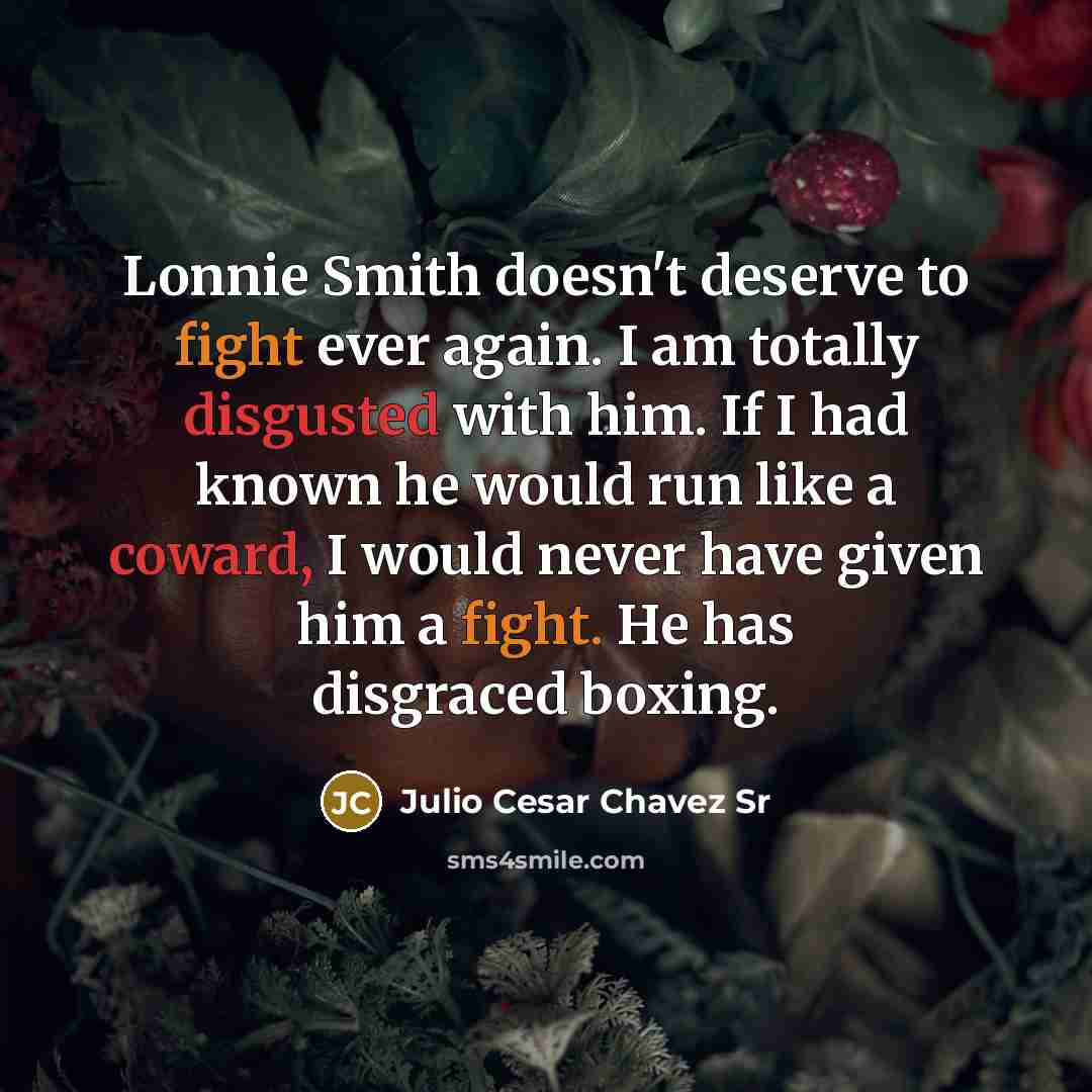 “Lonnie Smith doesn't deserve to fight ever again. I am totally disgusted with him. If I had known he would run like a coward, I would never have given him a fight. He has disgraced boxing.” quote by Julio Cesar Chavez Sr