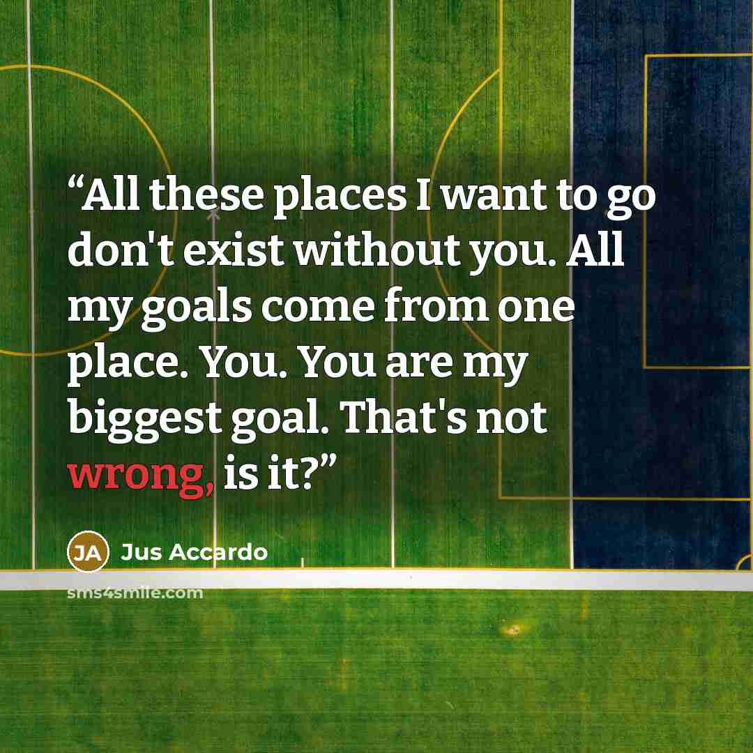“All these places I want to go don't exist without you. All my goals come from one place. You. You are my biggest goal. That's not wrong, is it?” quote by Jus Accardo