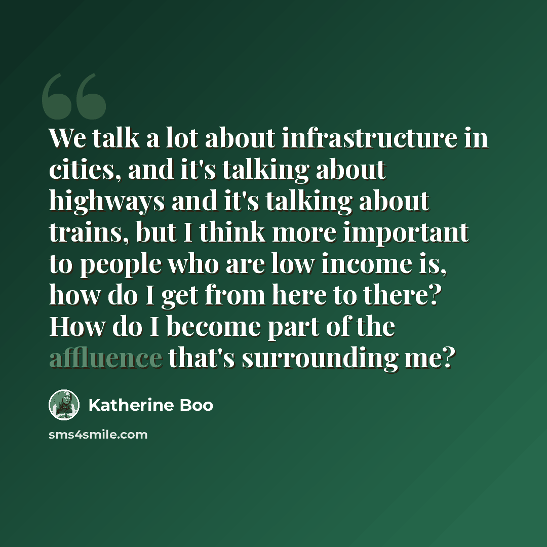 “We talk a lot about infrastructure in cities, and it's talking about highways and it's talking about trains, but I think more important to people who are low income is, how do I get from here to there? How do I become part of the affluence that's surrounding me?” quote by Katherine Boo